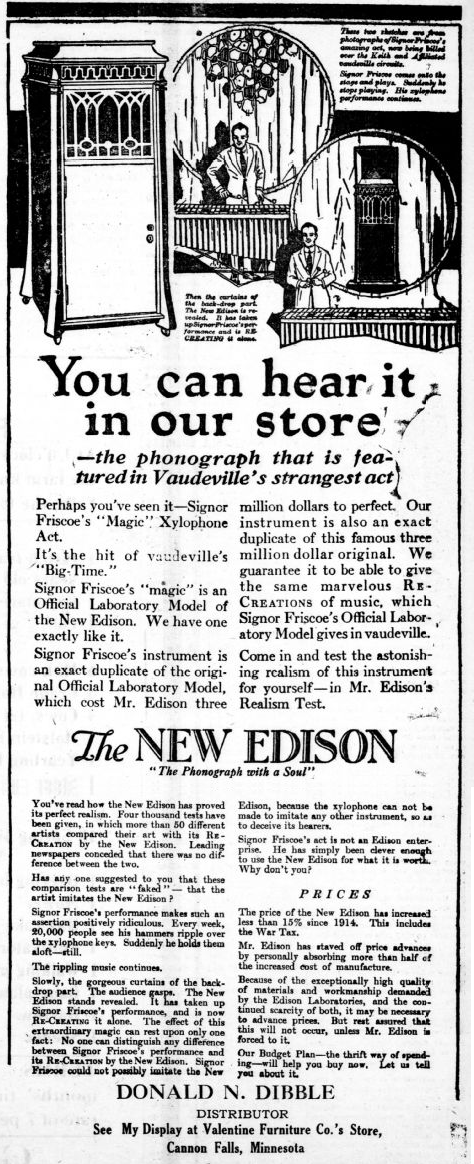 Black and white three-quarter page length newspaper add for the 'New Edison Phonograph' featuring drawings of the phonograph--a tall wooden cabinet with a door in the bottom half; the top half is an ornate wooden inlay grill in front of dark fabric; the lid is closed. There are also drawings of a man performin in concert with a xylophone. There is too much text to reproduce here, but the ad describes the New Edison as 'the phonograph with a Soul'. The bottom of the ad says 'Donald N. Dibble Distributor See My Display at Valentine Furniture Co.'s Store, Cannon Falls, Minnesota'.